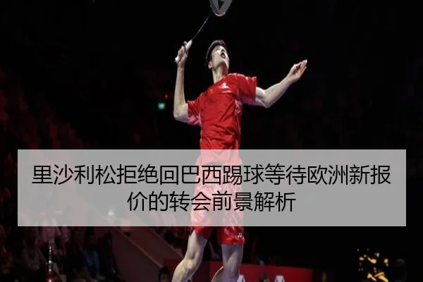里沙利松拒绝回巴西踢球等待欧洲新报价的转会前景解析 - BAJIESPORTS
